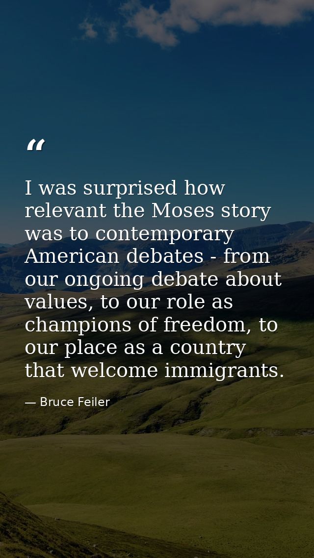 I was surprised how relevant the Moses story was to contemporary American debates - from our ongoing debate about values — Bruce Feiler
