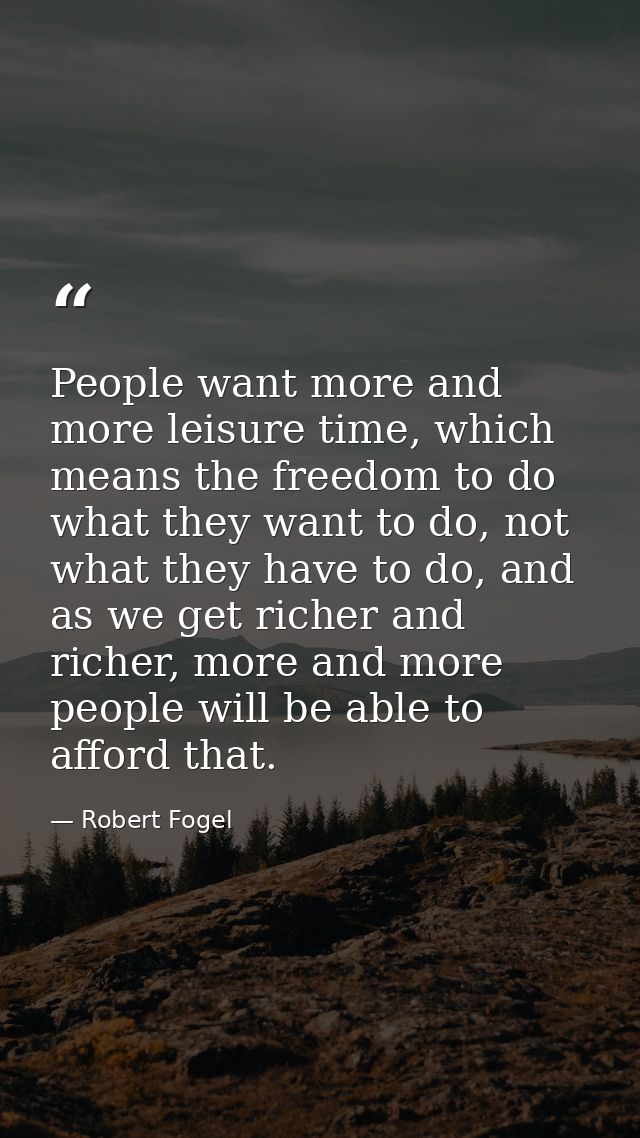 People want more and more leisure time, which means the freedom to do what they want to do, not what they have to do, an — Robert Fogel