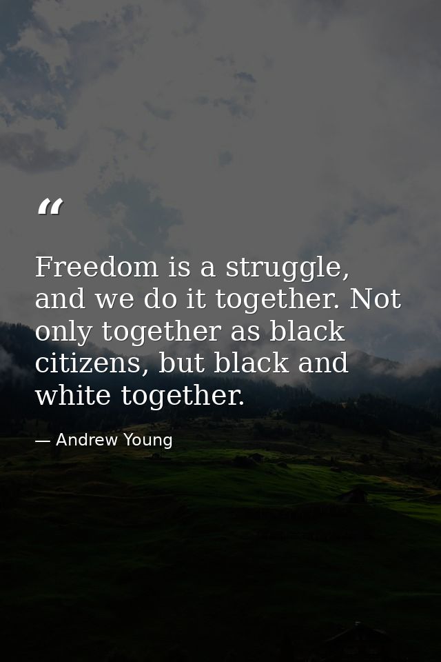 Freedom is a struggle, and we do it together. Not only together as black citizens, but black and white together. — Andrew Young