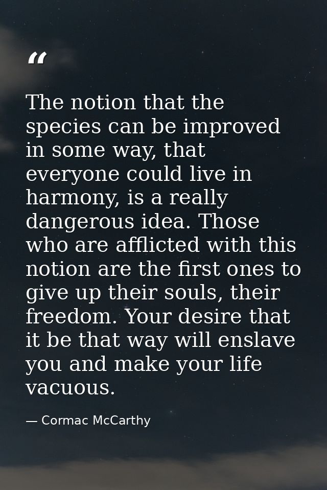 The notion that the species can be improved in some way, that everyone could live in harmony, is a really dangerous idea — Cormac McCarthy