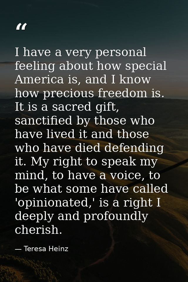I have a very personal feeling about how special America is, and I know how precious freedom is. It is a sacred gift, sa — Teresa Heinz