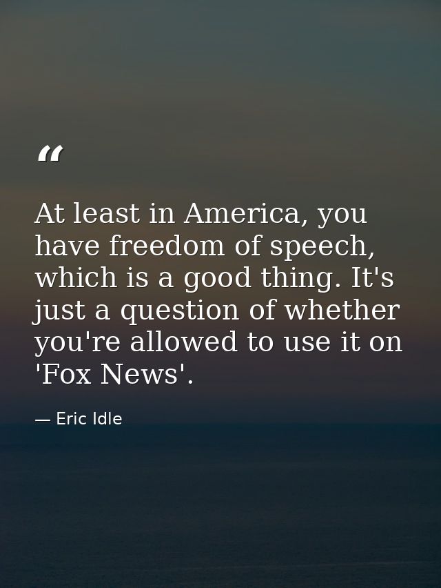 At least in America, you have freedom of speech, which is a good thing. It's just a question of whether you're allowed t — Eric Idle