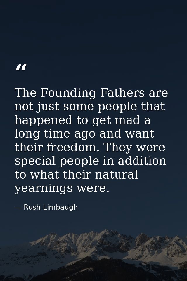 The Founding Fathers are not just some people that happened to get mad a long time ago and want their freedom. They were — Rush Limbaugh
