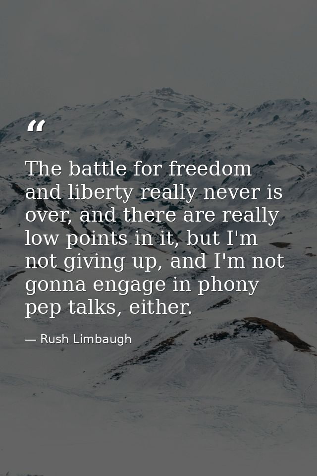 The battle for freedom and liberty really never is over, and there are really low points in it, but I'm not giving up, a — Rush Limbaugh