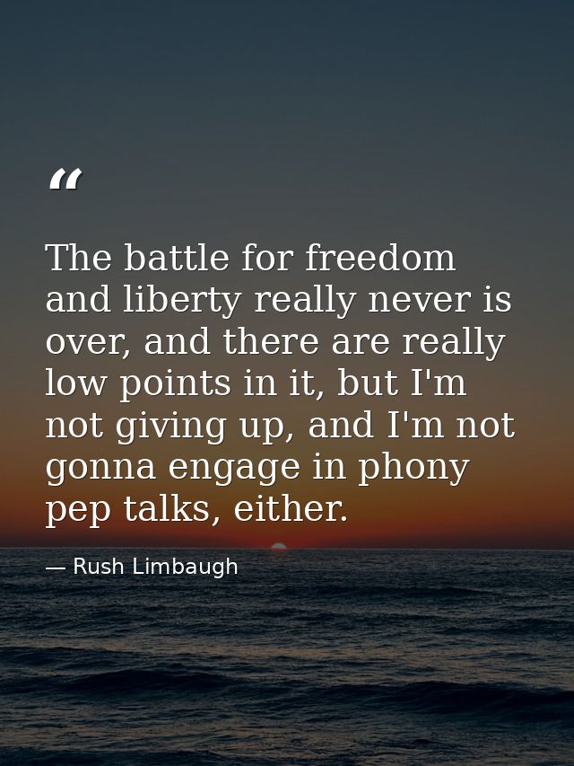 The battle for freedom and liberty really never is over, and there are really low points in it, but I'm not giving up, a — Rush Limbaugh