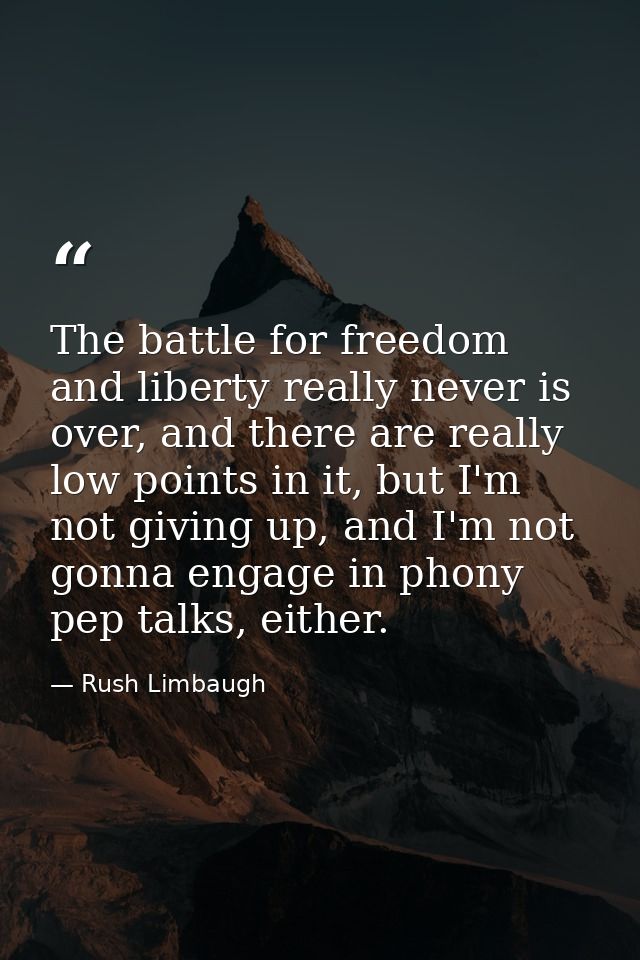 The battle for freedom and liberty really never is over, and there are really low points in it, but I'm not giving up, a — Rush Limbaugh