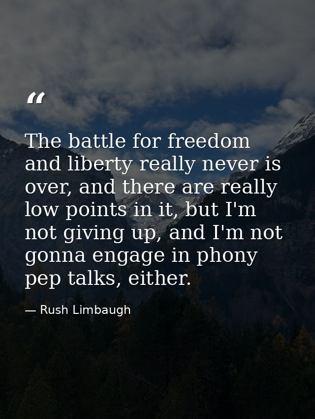 The battle for freedom and liberty really never is over, and there are really low points in it, but I'm not giving up, a — Rush Limbaugh