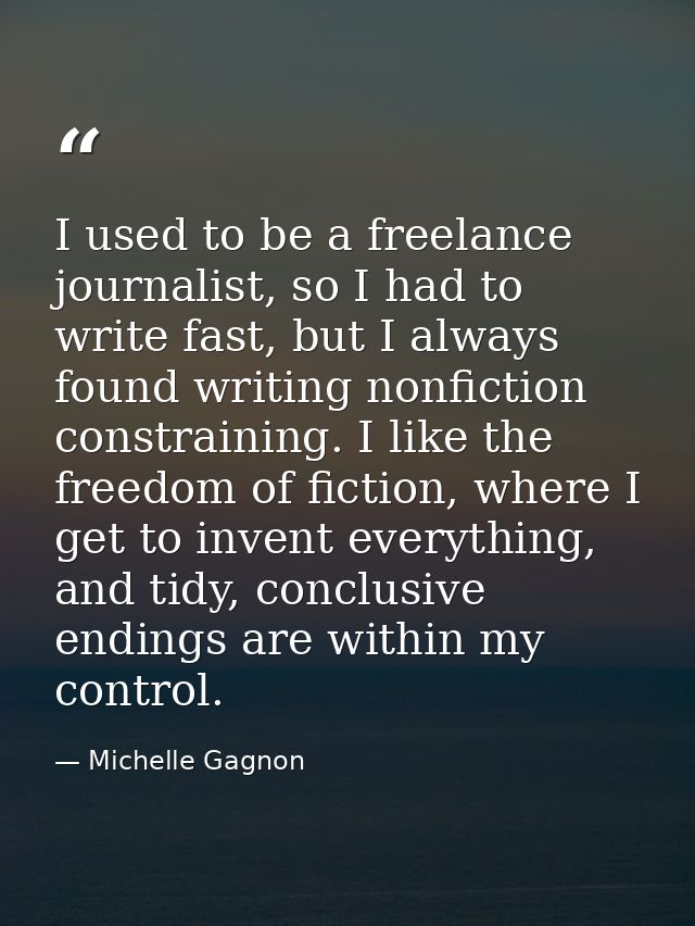 I used to be a freelance journalist, so I had to write fast, but I always found writing nonfiction constraining. I like  — Michelle Gagnon