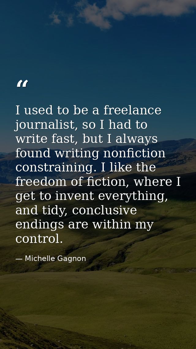 I used to be a freelance journalist, so I had to write fast, but I always found writing nonfiction constraining. I like  — Michelle Gagnon