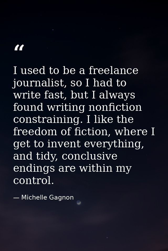 I used to be a freelance journalist, so I had to write fast, but I always found writing nonfiction constraining. I like  — Michelle Gagnon