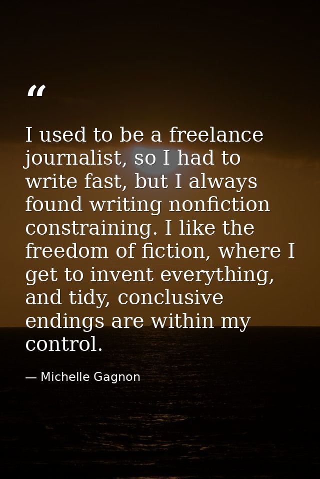 I used to be a freelance journalist, so I had to write fast, but I always found writing nonfiction constraining. I like  — Michelle Gagnon