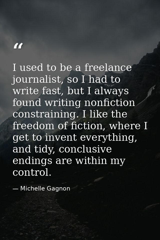 I used to be a freelance journalist, so I had to write fast, but I always found writing nonfiction constraining. I like  — Michelle Gagnon