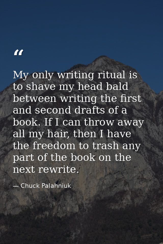 My only writing ritual is to shave my head bald between writing the first and second drafts of a book. If I can throw aw — Chuck Palahniuk