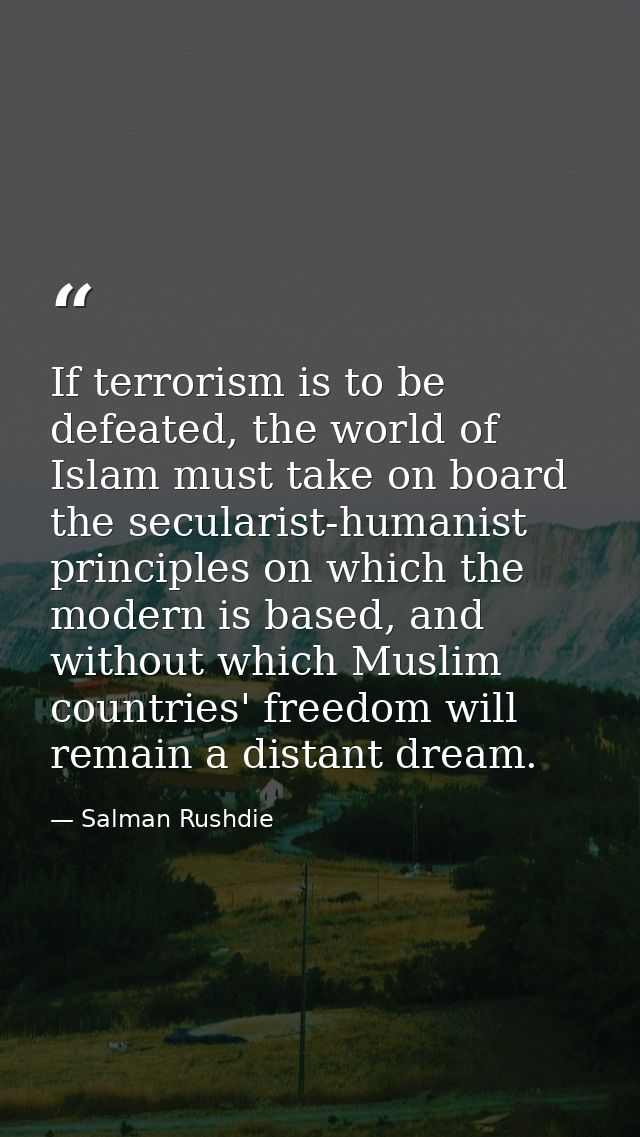 If terrorism is to be defeated, the world of Islam must take on board the secularist-humanist principles on which the mo — Salman Rushdie