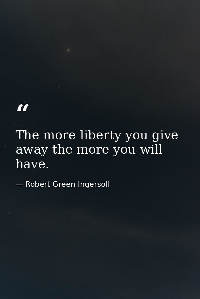 The more liberty you give away the more you will have. — Robert Green Ingersoll