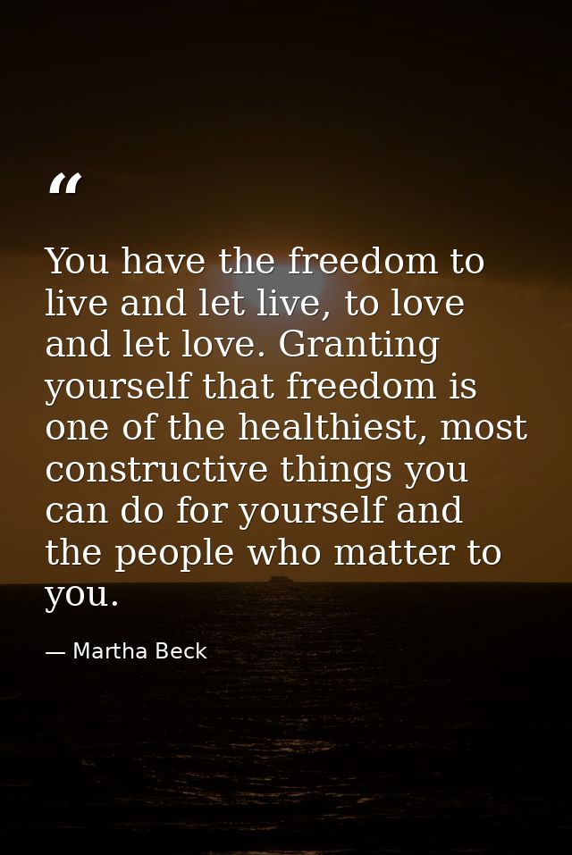 You have the freedom to live and let live, to love and let love. Granting yourself that freedom is one of the healthiest — Martha Beck