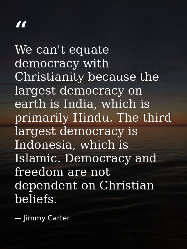 We can't equate democracy with Christianity because the largest democracy on earth is India, which is primarily Hindu. T — Jimmy Carter