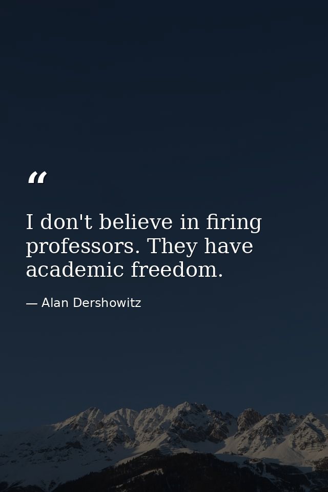 I don't believe in firing professors. They have academic freedom. — Alan Dershowitz