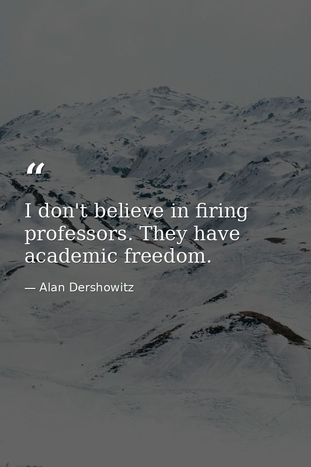 I don't believe in firing professors. They have academic freedom. — Alan Dershowitz
