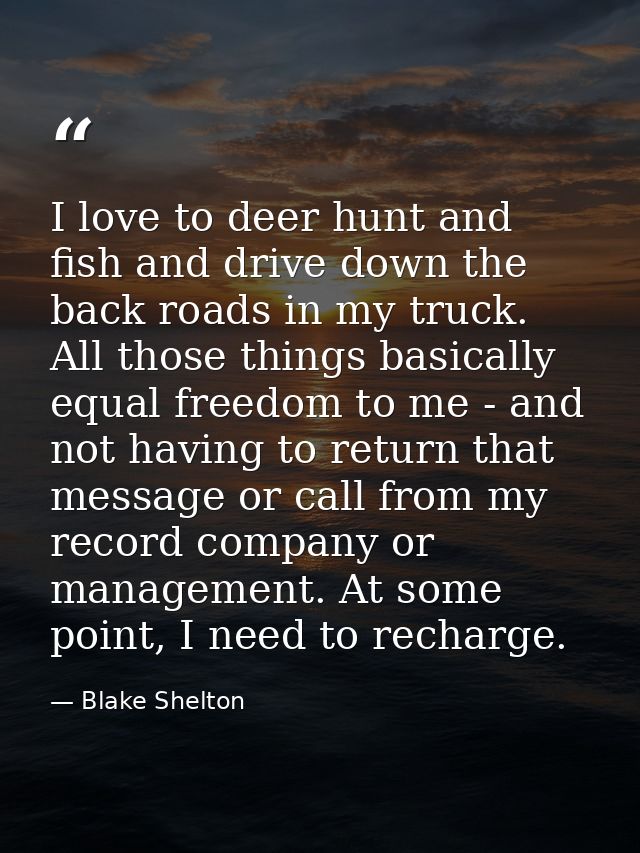 I love to deer hunt and fish and drive down the back roads in my truck. All those things basically equal freedom to me - — Blake Shelton