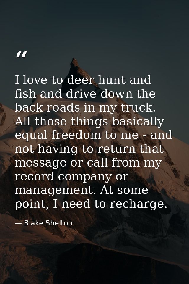 I love to deer hunt and fish and drive down the back roads in my truck. All those things basically equal freedom to me - — Blake Shelton