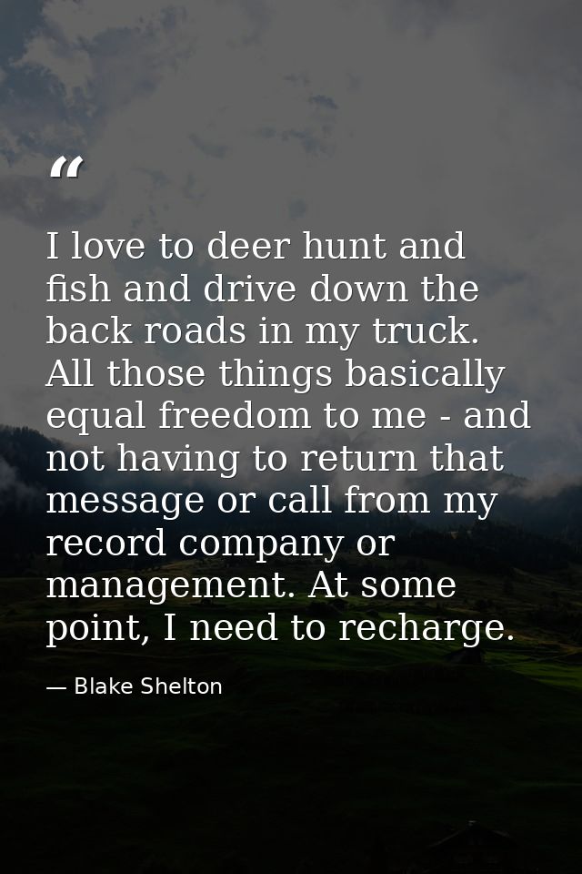 I love to deer hunt and fish and drive down the back roads in my truck. All those things basically equal freedom to me - — Blake Shelton