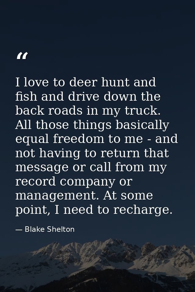 I love to deer hunt and fish and drive down the back roads in my truck. All those things basically equal freedom to me - — Blake Shelton
