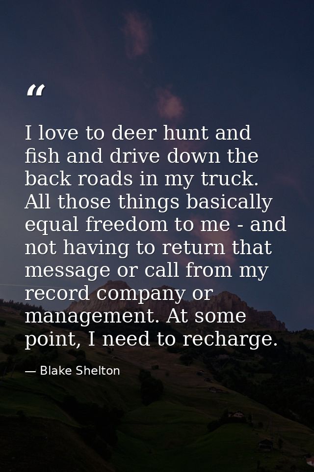 I love to deer hunt and fish and drive down the back roads in my truck. All those things basically equal freedom to me - — Blake Shelton