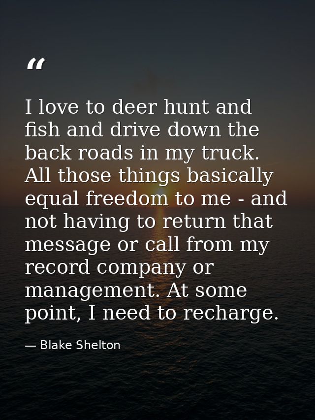 I love to deer hunt and fish and drive down the back roads in my truck. All those things basically equal freedom to me - — Blake Shelton