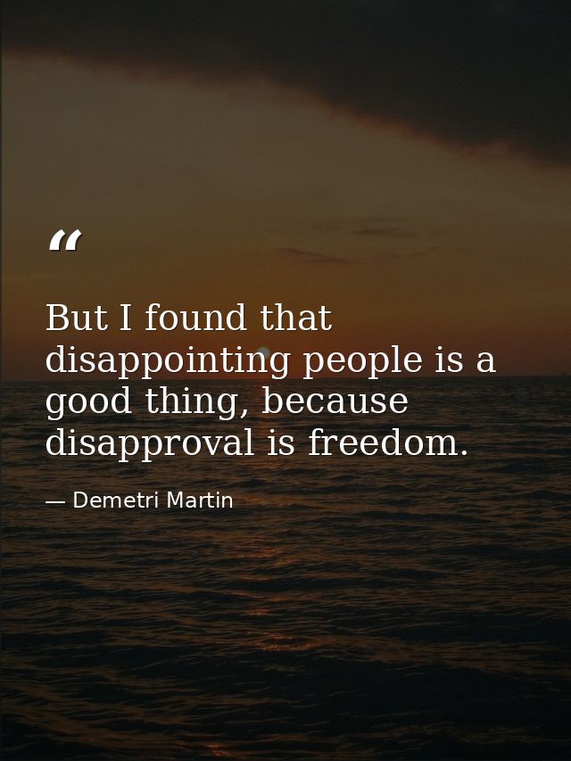 But I found that disappointing people is a good thing, because disapproval is freedom. — Demetri Martin