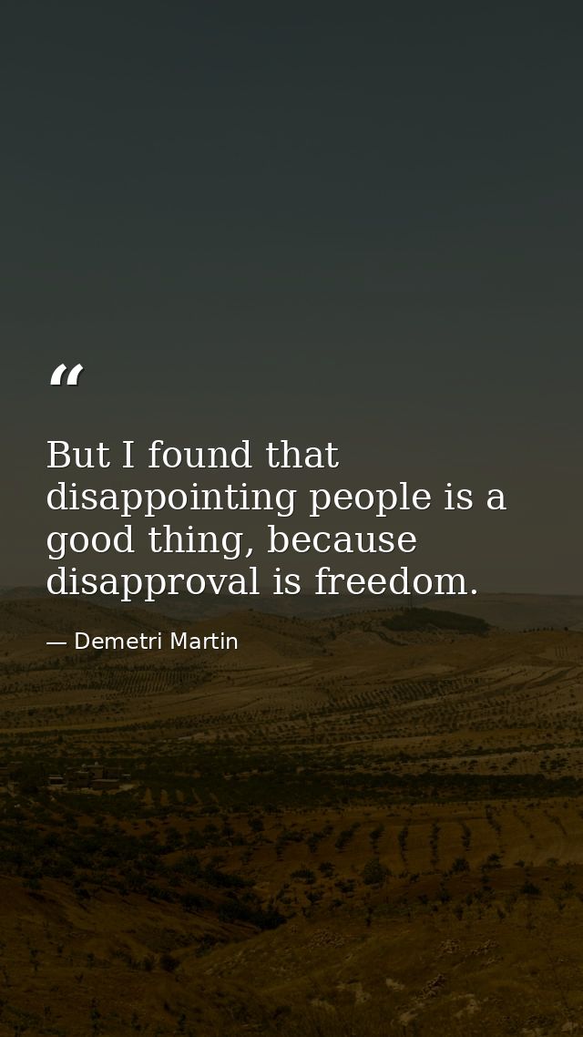 But I found that disappointing people is a good thing, because disapproval is freedom. — Demetri Martin