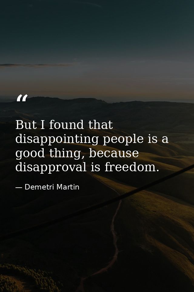 But I found that disappointing people is a good thing, because disapproval is freedom. — Demetri Martin