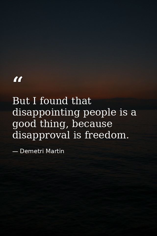 But I found that disappointing people is a good thing, because disapproval is freedom. — Demetri Martin