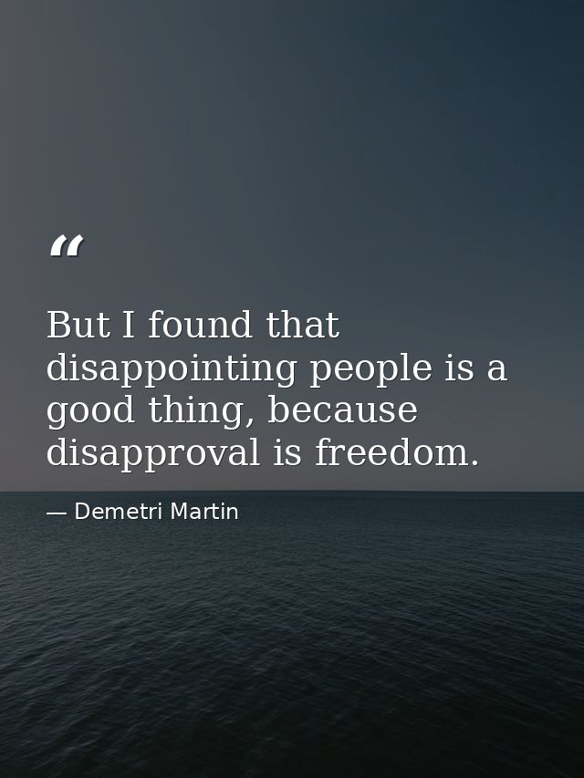 But I found that disappointing people is a good thing, because disapproval is freedom. — Demetri Martin
