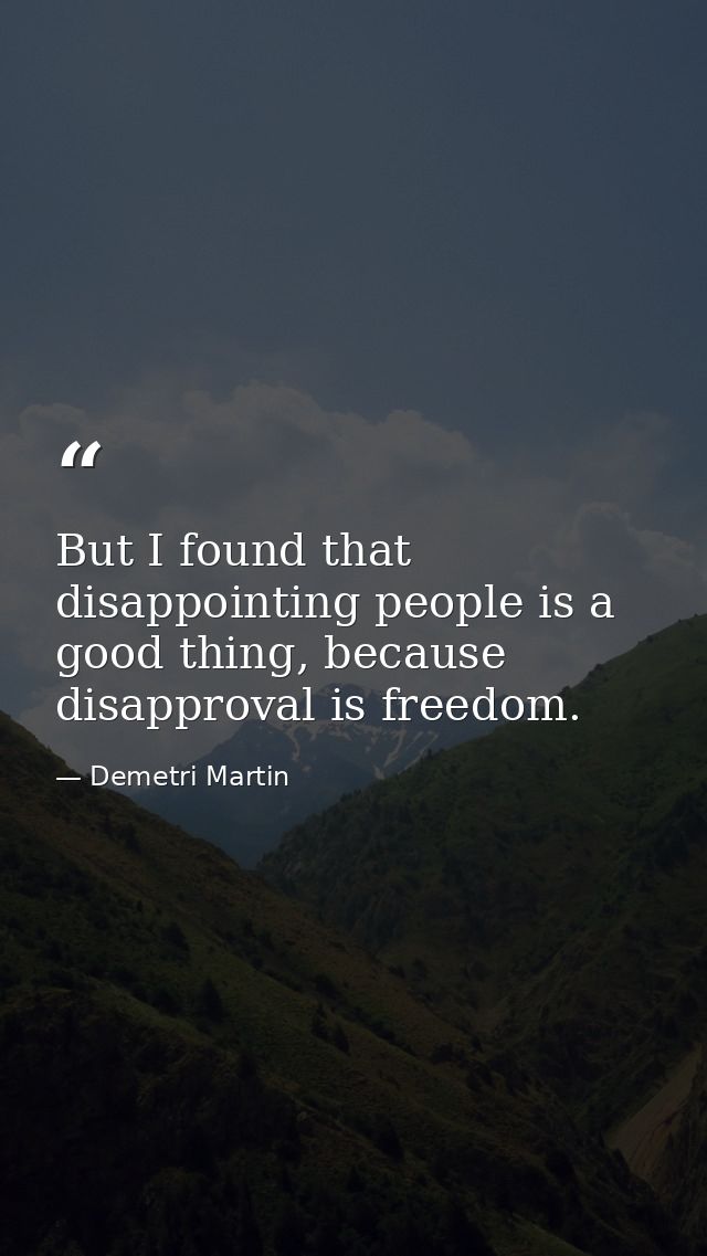 But I found that disappointing people is a good thing, because disapproval is freedom. — Demetri Martin