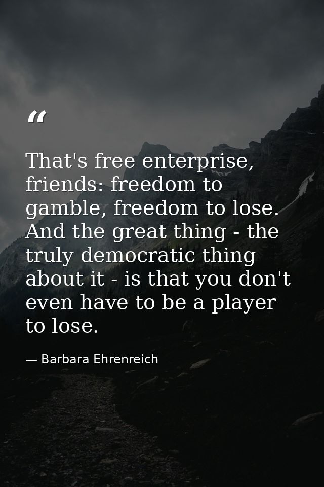 That's free enterprise, friends: freedom to gamble, freedom to lose. And the great thing - the truly democratic thing ab — Barbara Ehrenreich