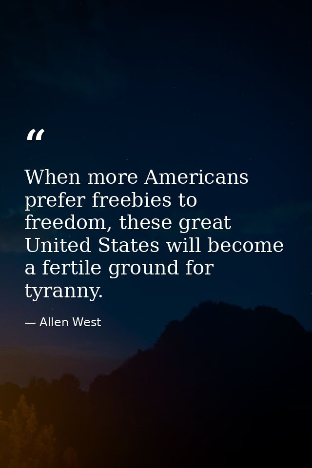 When more Americans prefer freebies to freedom, these great United States will become a fertile ground for tyranny. — Allen West