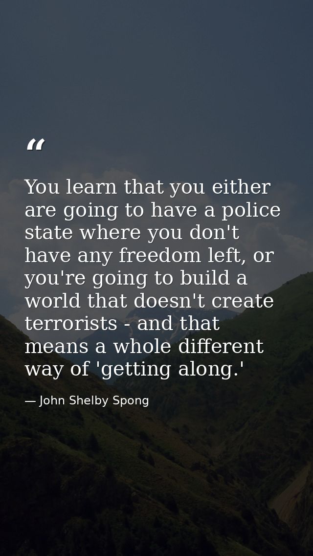 You learn that you either are going to have a police state where you don't have any freedom left, or you're going to bui — John Shelby Spong