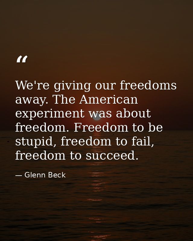 We're giving our freedoms away. The American experiment was about freedom. Freedom to be stupid, freedom to fail, freedo — Glenn Beck