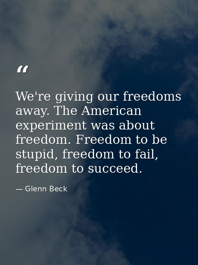 We're giving our freedoms away. The American experiment was about freedom. Freedom to be stupid, freedom to fail, freedo — Glenn Beck