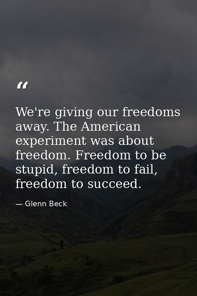 We're giving our freedoms away. The American experiment was about freedom. Freedom to be stupid, freedom to fail, freedo — Glenn Beck
