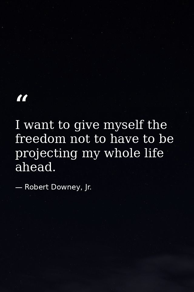 I want to give myself the freedom not to have to be projecting my whole life ahead. — Robert Downey, Jr.