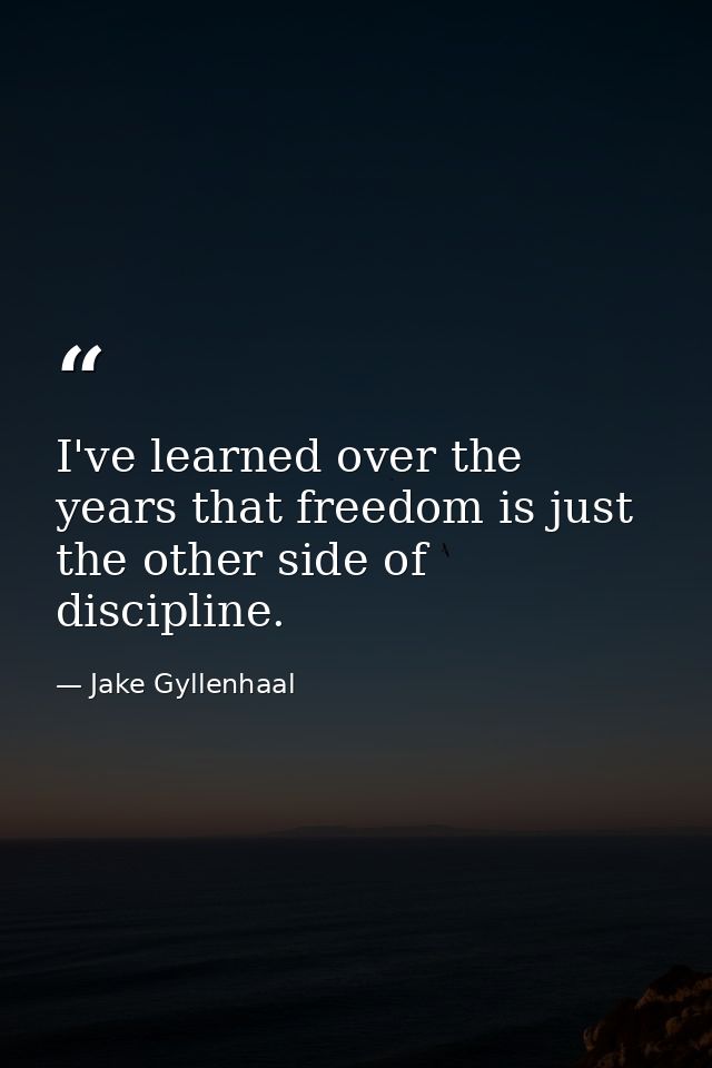 I've learned over the years that freedom is just the other side of discipline. — Jake Gyllenhaal