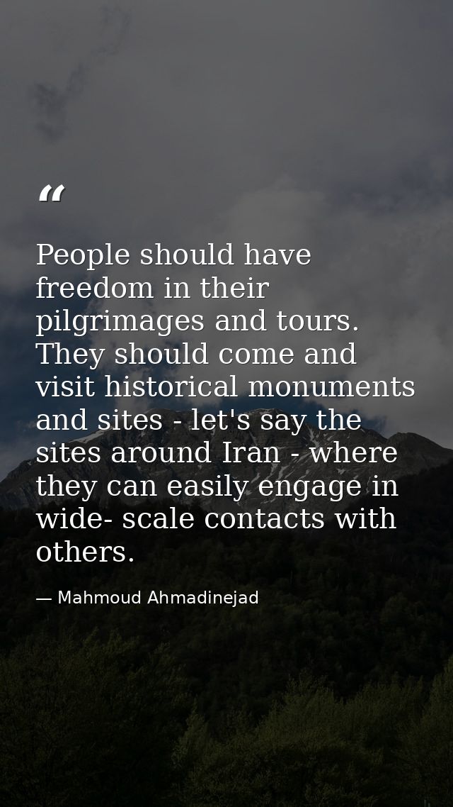 People should have freedom in their pilgrimages and tours. They should come and visit historical monuments and sites - l — Mahmoud Ahmadinejad