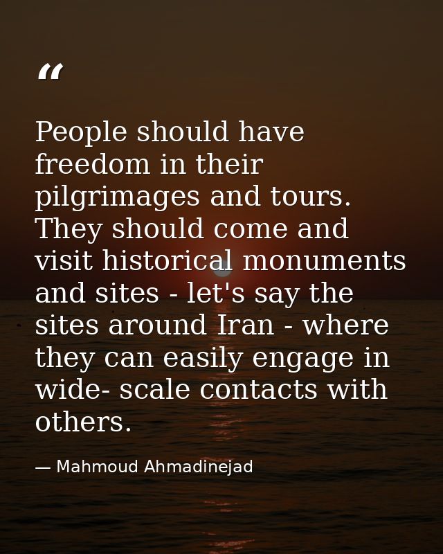 People should have freedom in their pilgrimages and tours. They should come and visit historical monuments and sites - l — Mahmoud Ahmadinejad