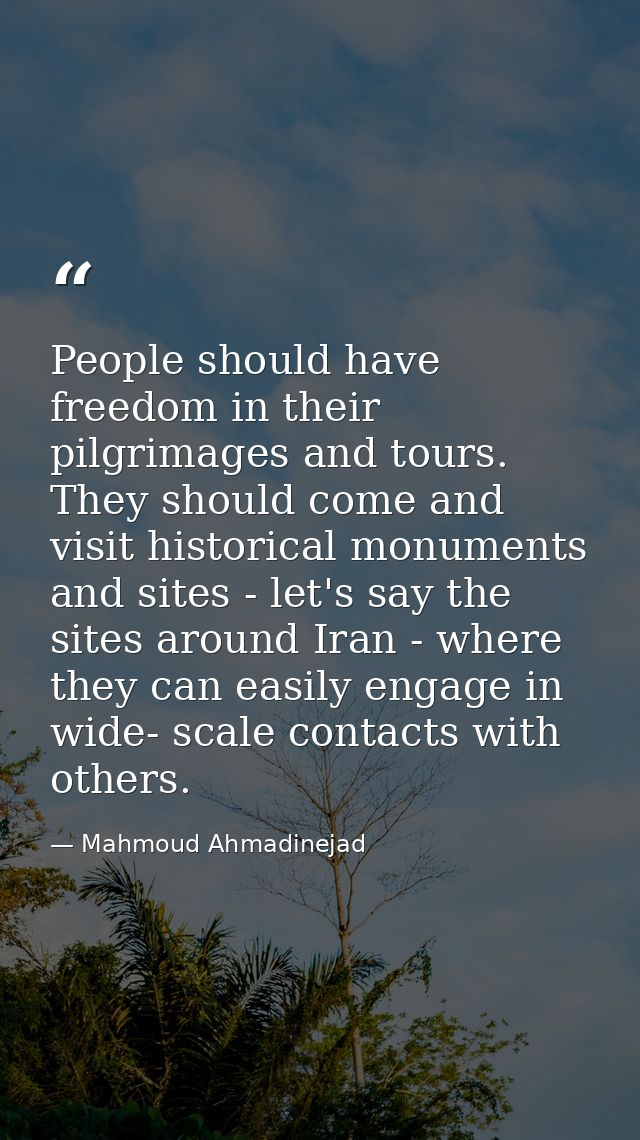 People should have freedom in their pilgrimages and tours. They should come and visit historical monuments and sites - l — Mahmoud Ahmadinejad