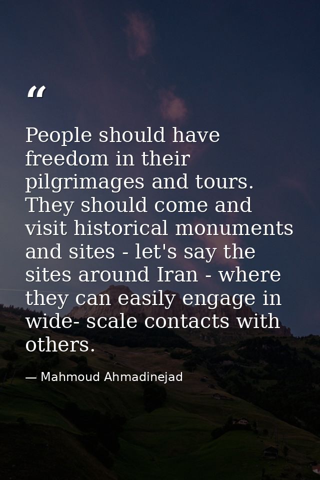 People should have freedom in their pilgrimages and tours. They should come and visit historical monuments and sites - l — Mahmoud Ahmadinejad