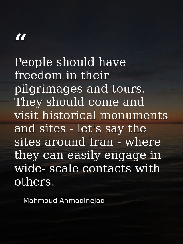 People should have freedom in their pilgrimages and tours. They should come and visit historical monuments and sites - l — Mahmoud Ahmadinejad