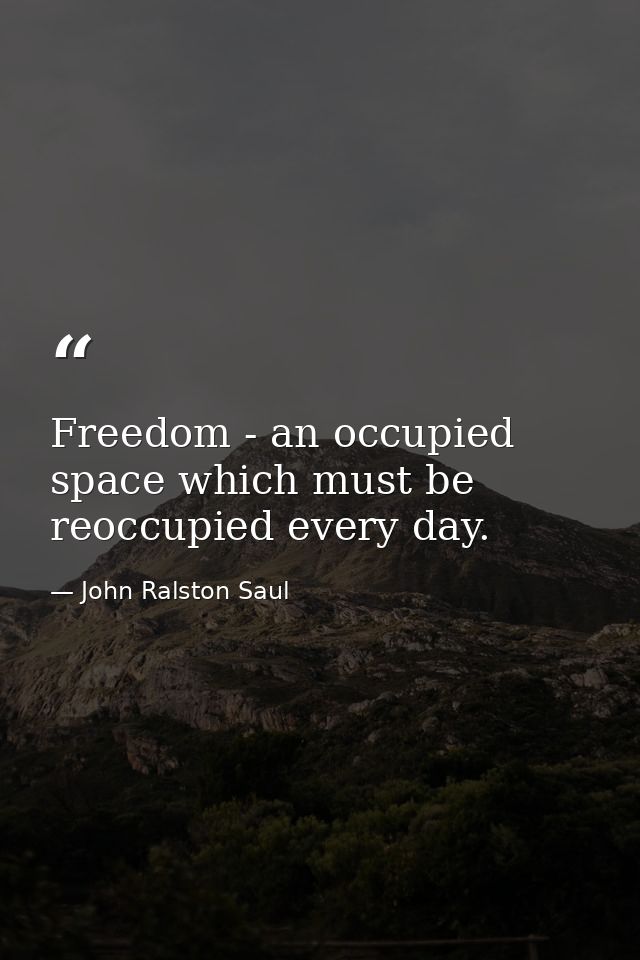 Freedom - an occupied space which must be reoccupied every day. — John Ralston Saul