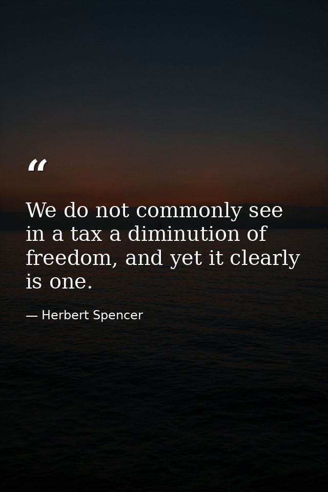 We do not commonly see in a tax a diminution of freedom, and yet it clearly is one. — Herbert Spencer